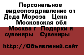 Персональное видеопоздравление от Деда Мороза › Цена ­ 750 - Московская обл., Москва г. Подарки и сувениры » Сувениры   